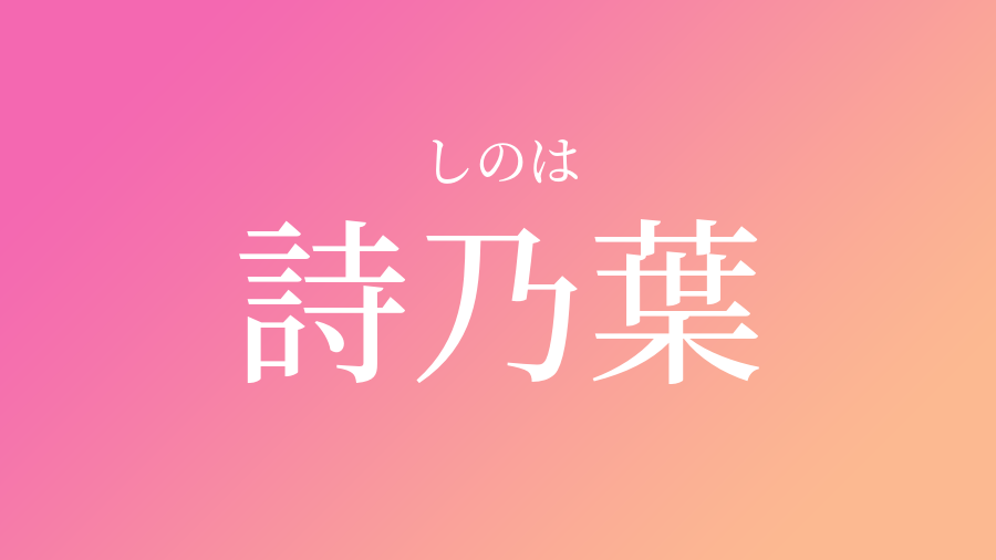 詩乃葉 しのは という女の子の名前 読み方 子供の名付け支援サービス 赤ちゃん命名 名前辞典